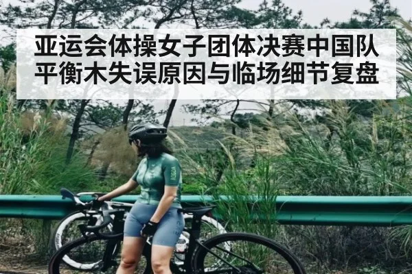 亚运会体操女子团体决赛中国队平衡木失误原因与临场细节复盘